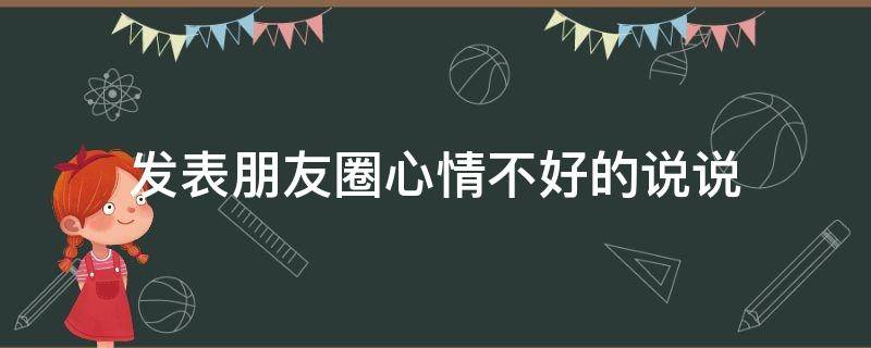 发表朋友圈心情不好的说说（朋友圈发心情不好的句子有哪些?）