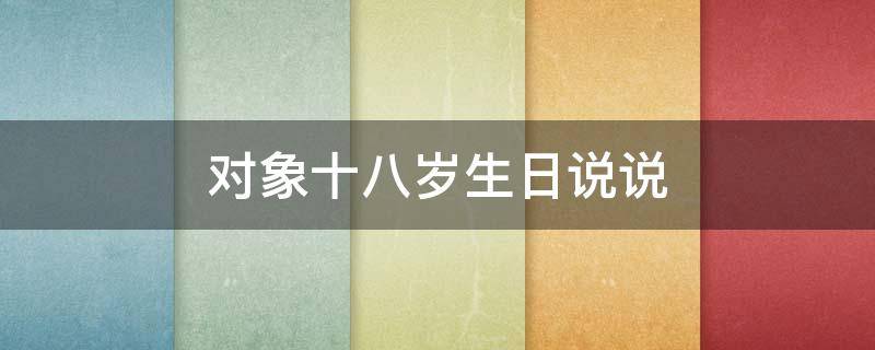 对象十八岁生日说说（对象十八岁生日说说文案）