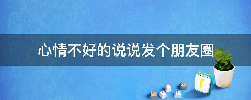 心情不好的说说发个朋友圈（心情不好的说说发朋友圈的句子）