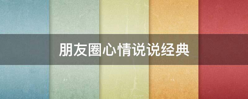 朋友圈心情说说经典（朋友圈心情说说短句）