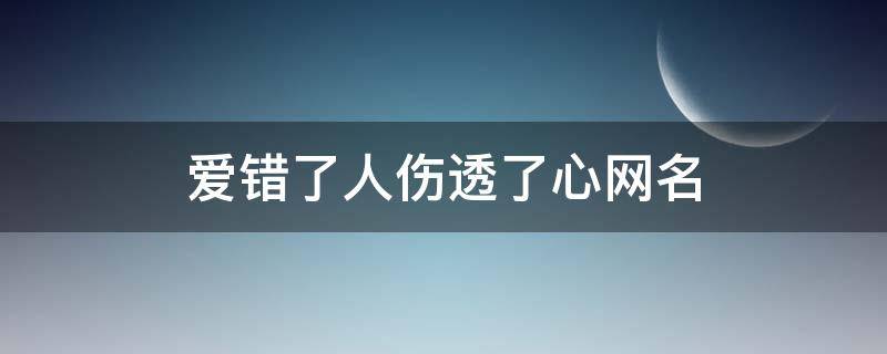 爱错了人伤透了心网名 爱错了人伤透了心说说