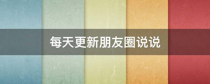 每天更新朋友圈说说（每天更新朋友圈的人是什么人）