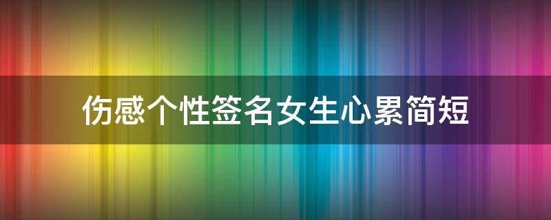伤感个性签名女生心累简短 伤感的个性签名女生心碎