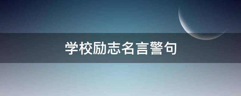 学校励志名言警句（学校励志名言警句有哪些）