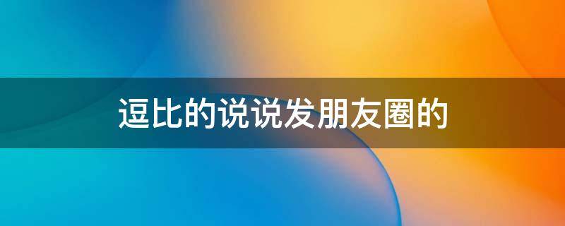 逗比的说说发朋友圈的 逗比的说说发朋友圈的短句