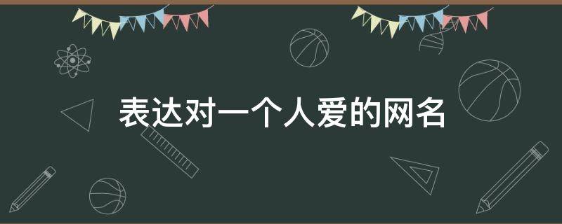 表达对一个人爱的网名（表达对一个人爱的网名一个字）