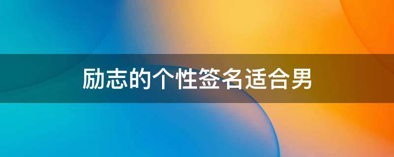 励志的个性签名适合男（励志的个性签名适合男学生）