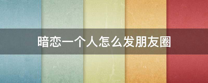 暗恋一个人怎么发朋友圈 暗恋一个人怎么发朋友圈啊
