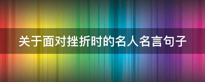 关于面对挫折时的名人名言句子 面对挫折的名言和事例