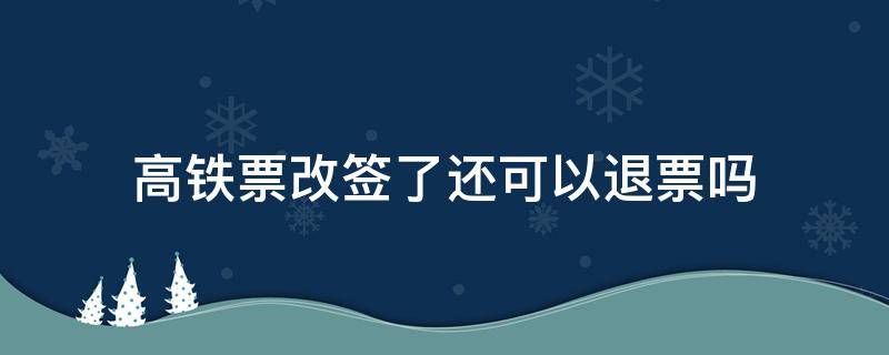 高铁票改签了还可以退票吗（改签票为什么退不了）
