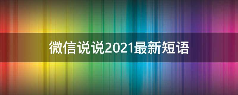 微信说说2021最新短语（微信说说2020最新短语）
