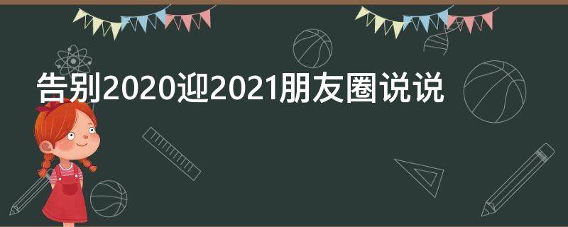 告别2020迎2021朋友圈说说（告别2020迎接2021朋友圈说说）