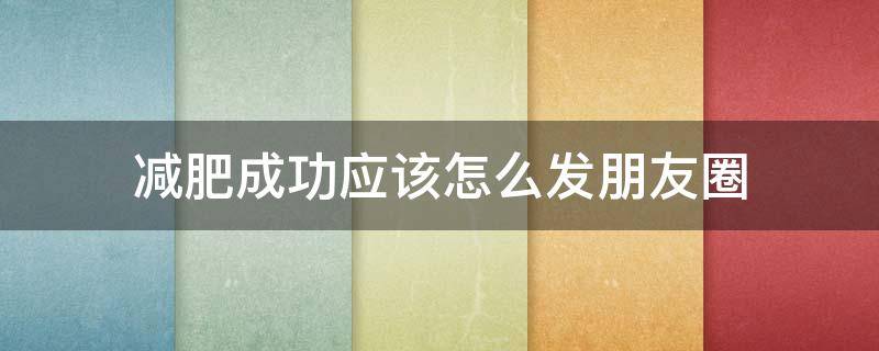 减肥成功应该怎么发朋友圈 减肥成功怎么发朋友圈反击曾经嘲笑自己的人