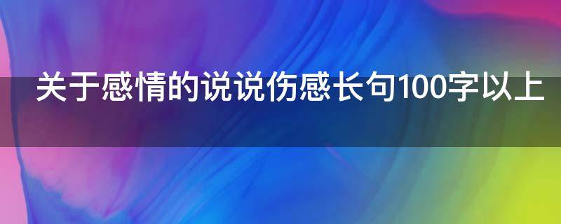 关于感情的说说伤感长句100字以上（关于感情的说说伤感长句100字以上怎么写）