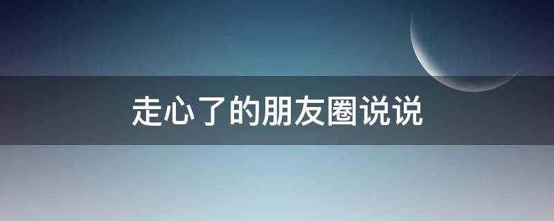 走心了的朋友圈说说（走心了的朋友圈说说短句）