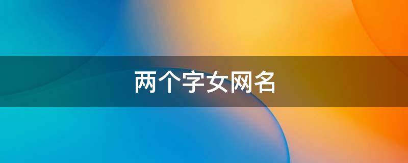 两个字女网名 两个字女网名唯美有气质