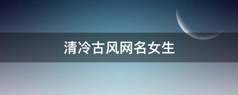 清冷古风网名女生 清冷古风网名女生两个字