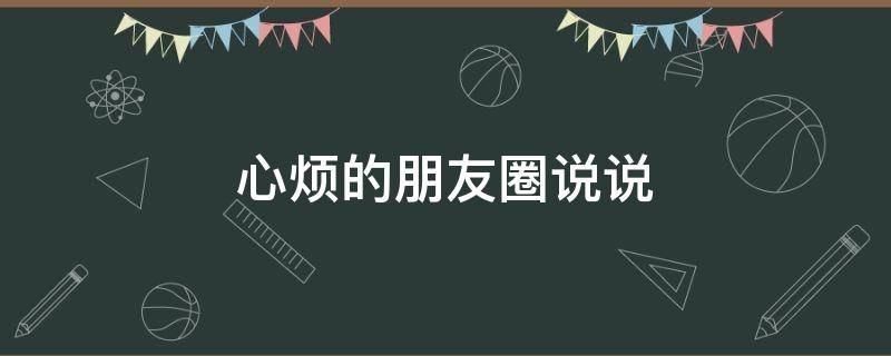 心烦的朋友圈说说（心烦的朋友圈说说很为难）