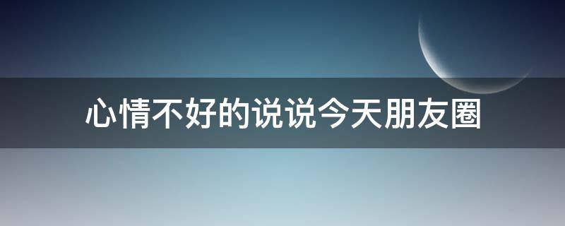 心情不好的说说今天朋友圈 心情不好的说说今天朋友圈图片