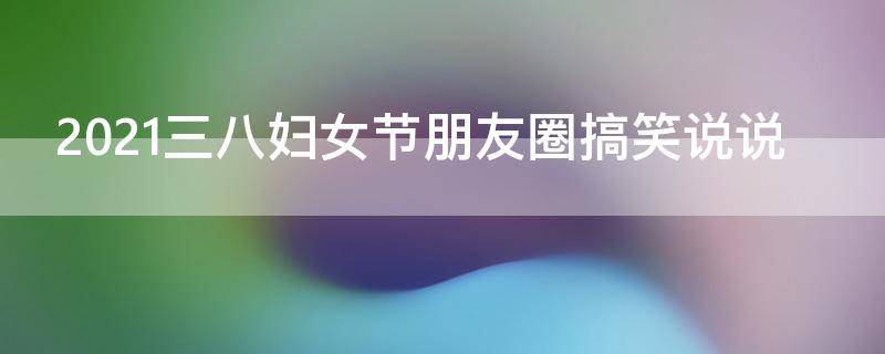 2021三八妇女节朋友圈搞笑说说 三八妇女节发的朋友圈文案