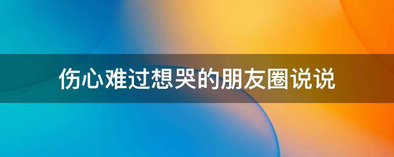 伤心难过想哭的朋友圈说说 伤心难过想哭的朋友圈说说图片