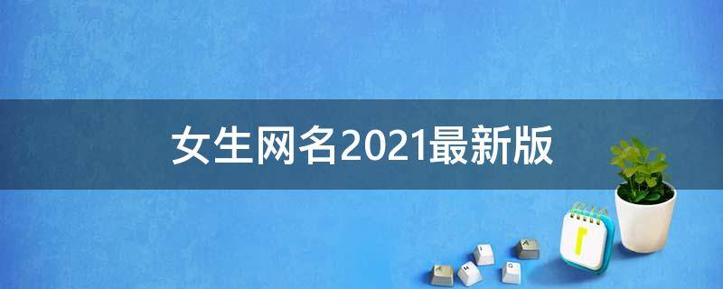 女生网名2021最新版（女生网名2021最新版ins 仙气）
