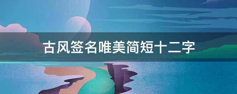 古风签名唯美简短十二字（古风签名唯美简短十二字）