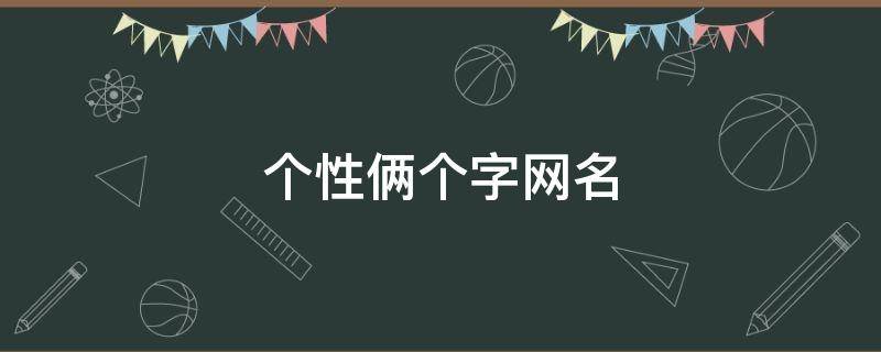 个性俩个字网名（个性俩字网名2022最新版的女生）