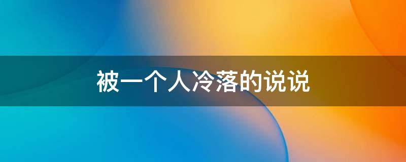 被一个人冷落的说说（被一个人冷落的说说句子）