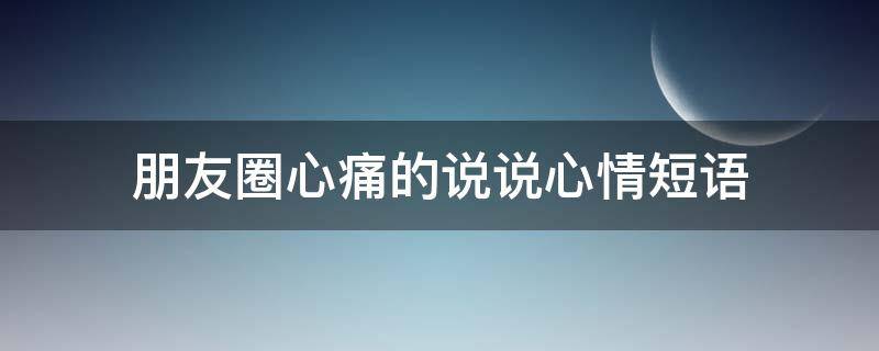 朋友圈心痛的说说心情短语（朋友圈心痛的说说心情短语图片）