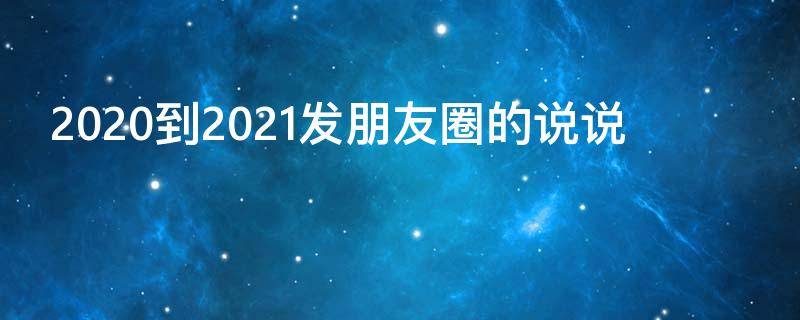 2020到2021发朋友圈的说说 2020到2021年的说说