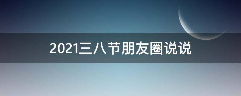 2021三八节朋友圈说说 三八节朋友圈高质量句子