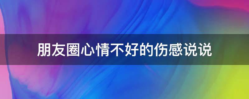 朋友圈心情不好的伤感说说 朋友圈心情不好的伤感说说句子