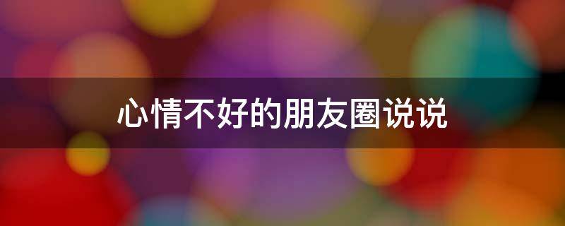 心情不好的朋友圈说说（女人心情不好的朋友圈说说）