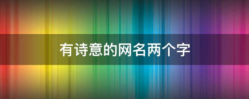 有诗意的网名两个字（比较有诗意的网名两个字）