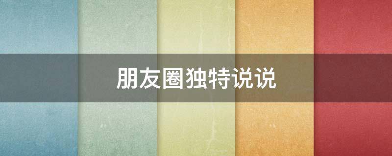 朋友圈独特说说 独特的朋友圈