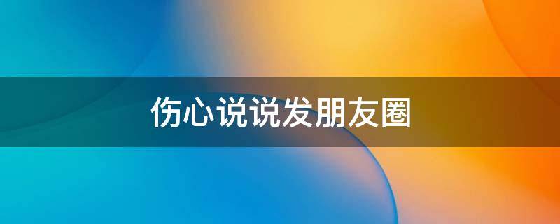 伤心说说发朋友圈（伤心说说发朋友圈一个人的图片）