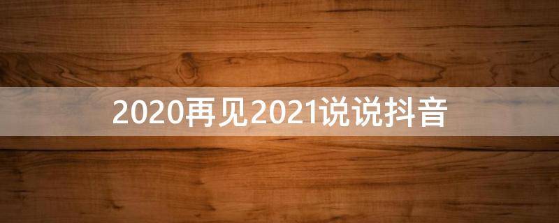2020再见2021说说抖音 2020再见2021话语