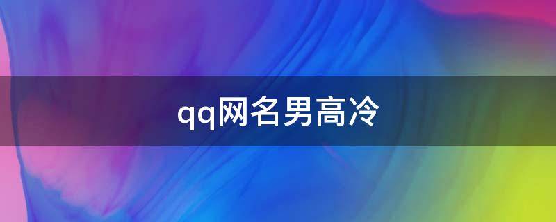 qq网名男高冷（qq网名男高冷霸气）