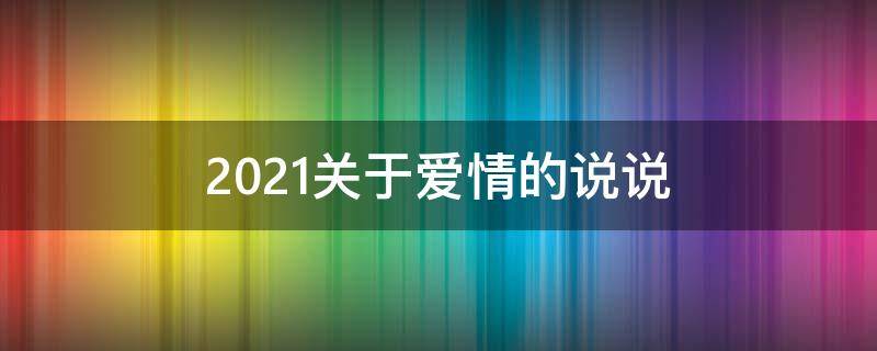 2021关于爱情的说说（关于爱情得说说）