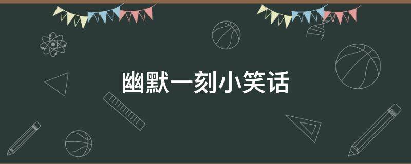 幽默一刻小笑话 幽默一刻小笑话段子