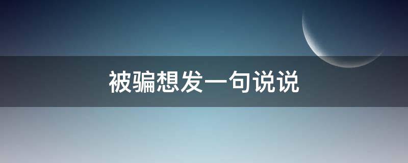 被骗想发一句说说（被骗想发一句说说怎么说）