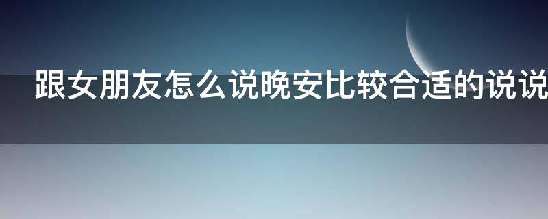跟女朋友怎么说晚安比较合适的说说（跟女朋友怎么说晚安比较合适的说说句子）