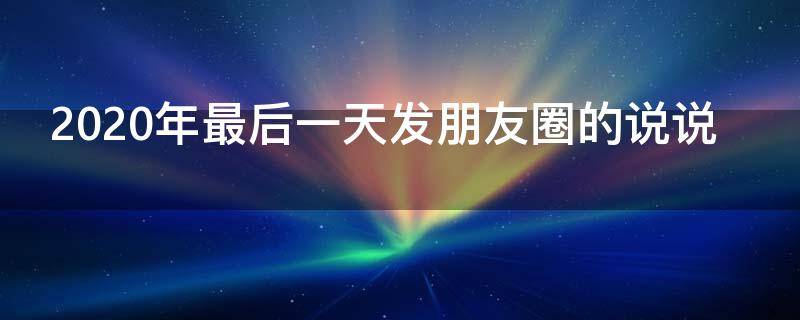 2020年最后一天发朋友圈的说说 2020年最后一天发朋友圈的说说句子