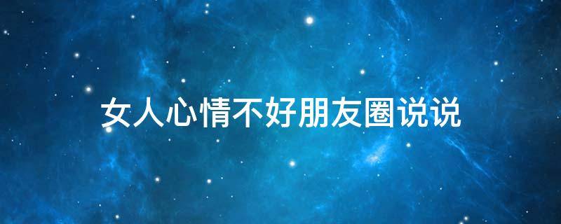 女人心情不好朋友圈说说（女人心情不好的朋友圈说说）
