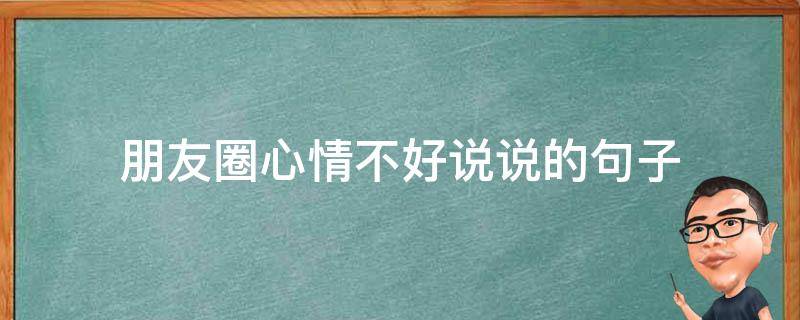 朋友圈心情不好说说的句子（朋友圈心情不好说说的句子简短）