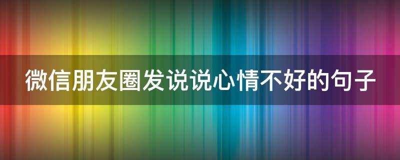 微信朋友圈发说说心情不好的句子（微信朋友圈发说说心情不好的句子怎么发）