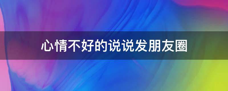 心情不好的说说发朋友圈（心情不好的说说短句子）