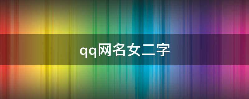 qq网名女二字（QQ网名女二字繁体）