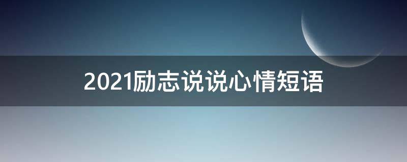 2021励志说说心情短语（励志说说心情语录）